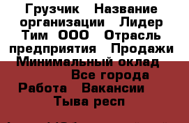 Грузчик › Название организации ­ Лидер Тим, ООО › Отрасль предприятия ­ Продажи › Минимальный оклад ­ 14 000 - Все города Работа » Вакансии   . Тыва респ.